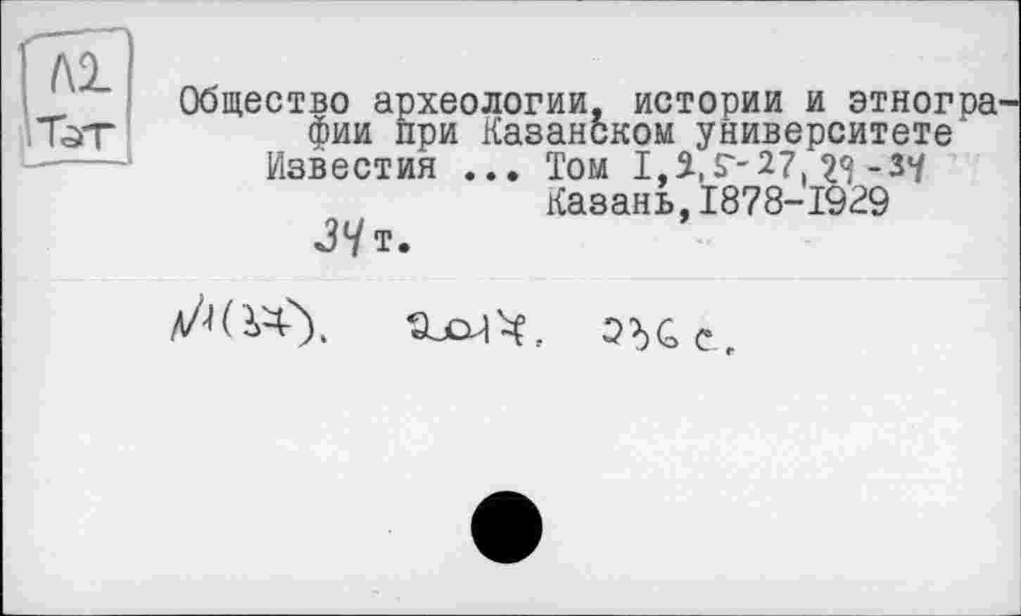 ﻿Общество археологии, истории и этногра фии при Казанском университете
Известия ... Том 1,2,S'-27 23 -$Ч
Казань,1878-1929

ЗдС, е.